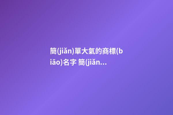 簡(jiǎn)單大氣的商標(biāo)名字 簡(jiǎn)單好記的商標(biāo)名字
